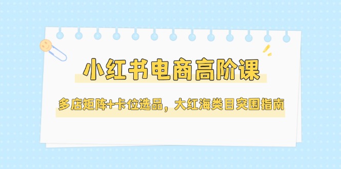 （14940期）小红书电商高阶课，多店矩阵+卡位选品，大红海类目突围指南（更新5月）_生财有道创业项目网-生财有道