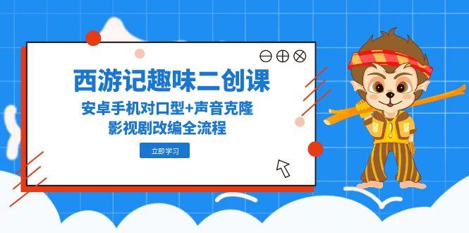 （14876期）西游记趣味二创课，安卓手机对口型+声音克隆，影视剧改编全流程_生财有道创业项目网-生财有道
