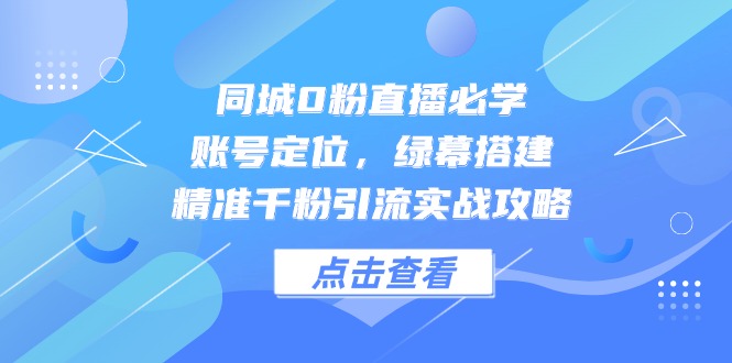 （14827期）同城0粉直播必学，账号定位，绿幕搭建，精准千粉引流实战攻略_生财有道创业项目网-生财有道
