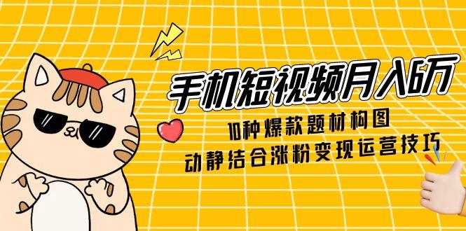 （14791期）手机短视频月入6万，10种爆款题材构图，动静结合涨粉变现运营技巧_生财有道创业项目网-生财有道
