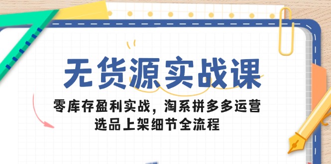 （14831期）无货源实战课：零库存盈利实战，淘系拼多多运营，选品上架细节全流程_生财有道创业项目网-生财有道