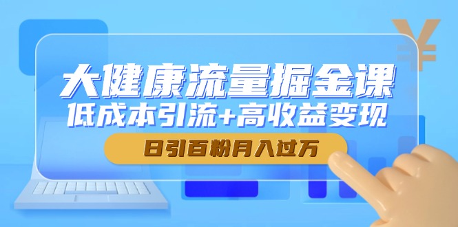 （14811期）大健康流量掘金课，低成本引流+高收益变现，日引百粉月入过万_生财有道创业项目网-生财有道