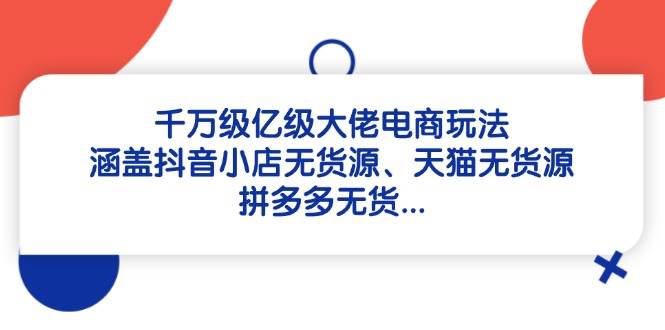 千万级亿级大佬电商玩法：涵盖抖音小店无货源、天猫无货源、拼多多无货_生财有道创业网-生财有道