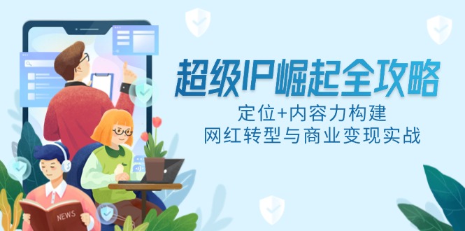（14818期）超级IP崛起全攻略，定位+内容力构建，网红转型与商业变现实战_生财有道创业项目网-生财有道