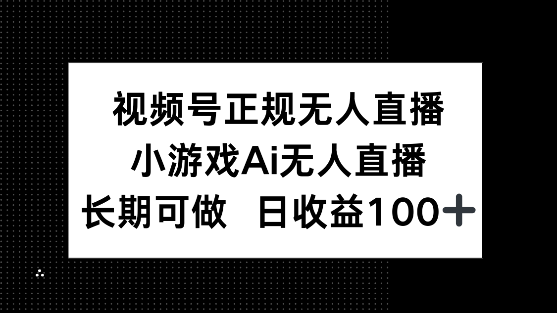 （14670期）视频号正规无人直播，小游戏AI无人直播，长期可做，日收益100+_生财有道创业项目网-生财有道