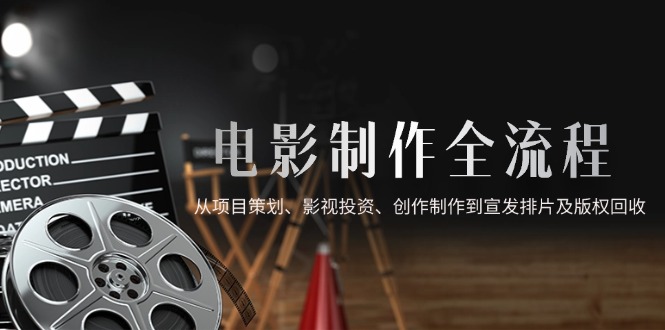 （14800期）电影制作全流程，从项目策划、影视投资、创作制作到宣发排片及版权回收_生财有道创业项目网-生财有道
