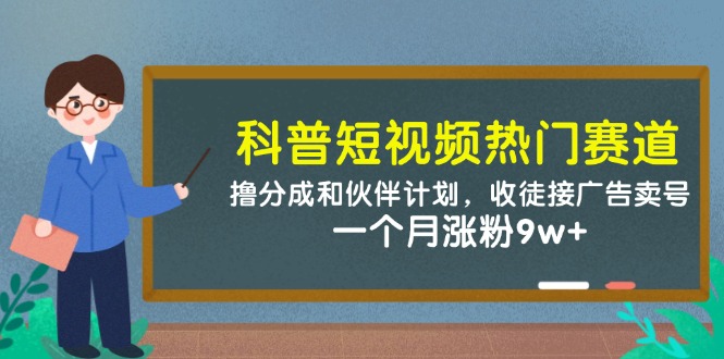 （14768期）科普短视频热门赛道：撸分成和伙伴计划，收徒接广告卖号，一个月涨粉9w+_生财有道创业项目网-生财有道