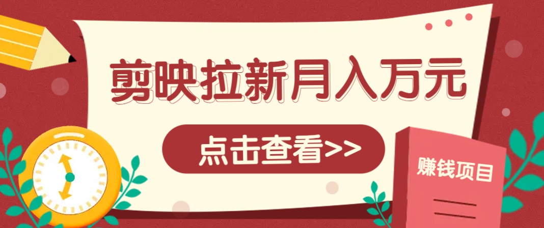剪映拉新推广项目，5个粉丝就能操作，月入1w+超详细攻略！【附入口】_生财有道创业网-生财有道