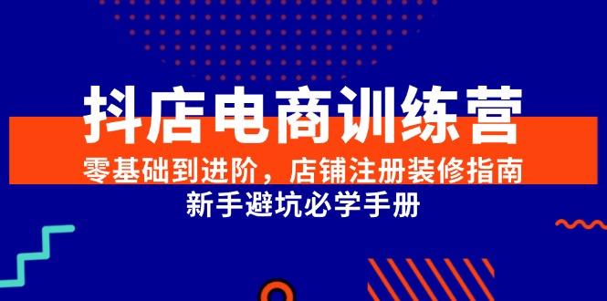 抖店电商训练营，零基础到进阶，店铺注册装修指南，新手避坑必学手册_生财有道创业网-生财有道