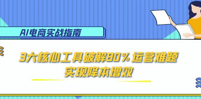 （15026期）AI电商实战指南：3大核心工具破解80%运营难题，实现降本增效_生财有道创业项目网-生财有道
