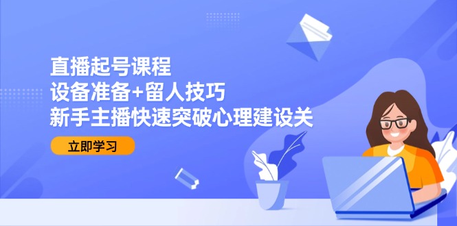 （15056期）直播起号课程：设备准备+留人技巧，新手主播快速突破心理建设关_生财有道创业项目网-生财有道