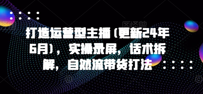 打造运营型主播(更新25年6月)，实操录屏，话术拆解，自然流带货打法——生财有道创业项目网-生财有道