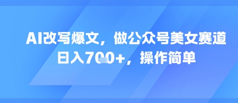 AI改写爆文，做公众号美女赛道，日入7张+，操作简单——生财有道创业项目网-生财有道