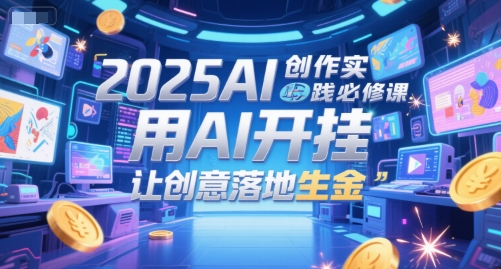 2025AI创作实践必修课，用AI开挂，让创意落地生金——生财有道创业项目网-生财有道