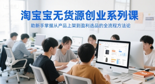 淘宝无货源创业系列课，助新手掌握从产品上架到盈利选品的全流程方法论——生财有道创业项目网-生财有道