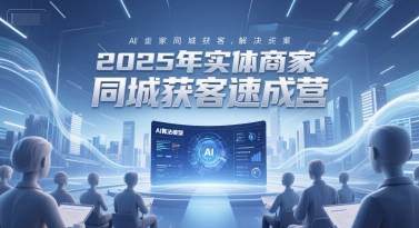 2025年实体商家同城获客速成营，同城企业AI获客全域解决方案——生财有道创业项目网-生财有道