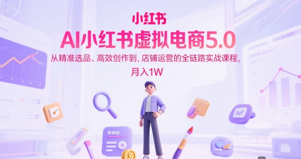 AI小红书虚拟电商5.0，从精准选品、高效创作到，店铺运营的全链路实战课程，月入1W——生财有道创业项目网-生财有道