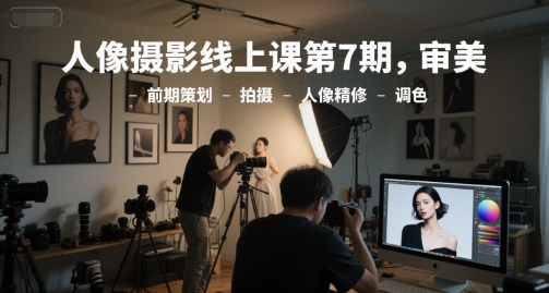 人像摄影线上课第7期，审美-前期策划-拍摄-人像精修-调色——生财有道创业项目网-生财有道