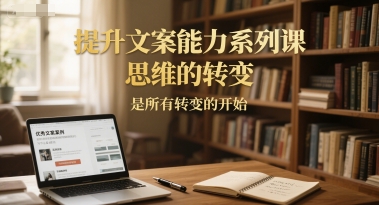 提升文案能力系列课，思维的转变，是所有转变的开始——生财有道创业项目网-生财有道