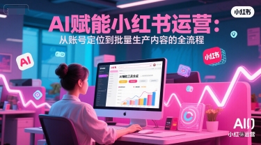 AI 赋能小红书运营：从账号定位到批量生产内容的全流程——生财有道创业项目网-生财有道