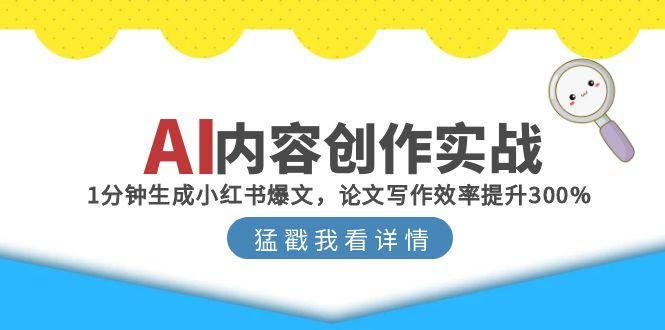 （15041期）AI内容创作实战：1分钟生成小红书爆文，论文写作效率提升300%_生财有道创业项目网-生财有道
