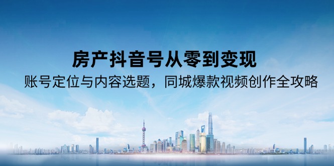 （15104期）房产抖音号从零到变现，账号定位与内容选题，同城爆款视频创作全攻略_生财有道创业项目网-生财有道