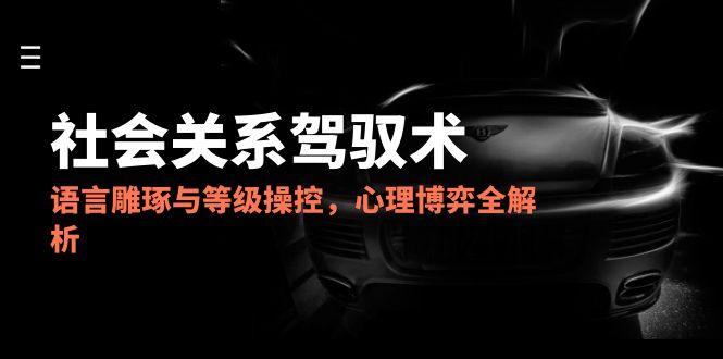 （14958期）2025社会关系驾驭术，语言雕琢与等级操控，心理博弈全解析_生财有道创业项目网-生财有道