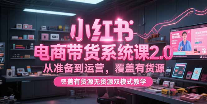 （15258期）小红书电商带货系统课2.0，从准备到运营，覆盖有货源无货源双模式教学_生财有道创业项目网-生财有道