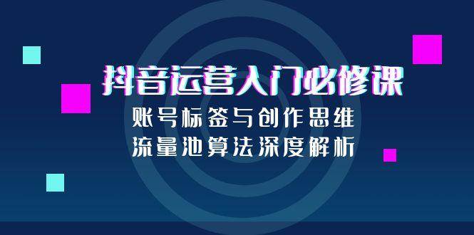 抖音运营入门必修课，账号标签与创作思维，流量池算法深度解析_生财有道创业网-生财有道