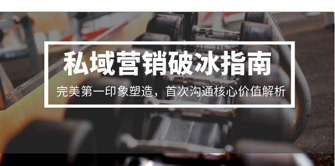 私域营销破冰指南，完美第一印象塑造，首次沟通核心价值解析_生财有道创业网-生财有道