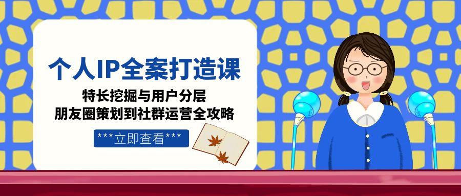 （15126期）个人IP全案打造课，特长挖掘与用户分层，朋友圈策划到社群运营全攻略_生财有道创业项目网-生财有道