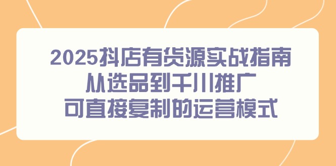 （14983期）2025抖店有货源实战指南，从选品到千川推广，可直接复制的运营模式_生财有道创业项目网-生财有道