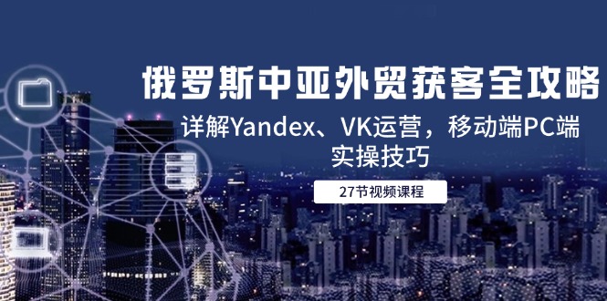 （14959期）俄罗斯中亚外贸获客全攻略，详解Yandex、VK运营，移动端PC端实操技巧_生财有道创业项目网-生财有道