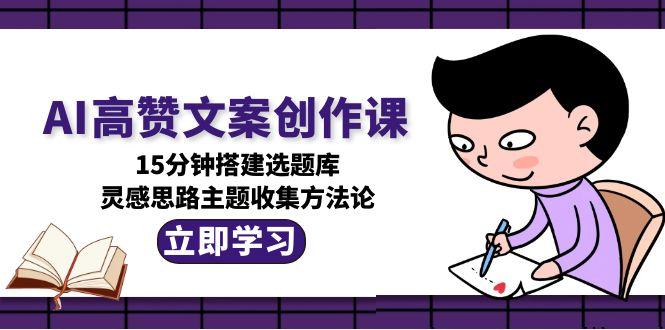 （15157期）AI高赞文案创作课，15分钟搭建选题库，灵感思路主题收集方法论_生财有道创业项目网-生财有道