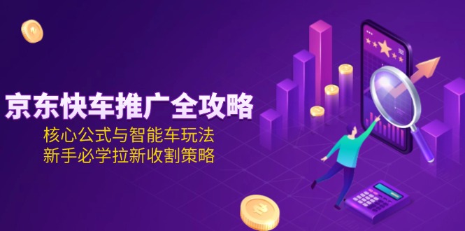 （15099期）京东快车推广全攻略，核心公式与智能车玩法，新手必学拉新收割策略_生财有道创业项目网-生财有道