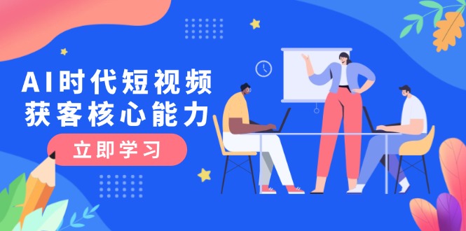 （15066期）AI时代短视频获客核心课程，三大必备技能解析，认知升级关键要点_生财有道创业项目网-生财有道