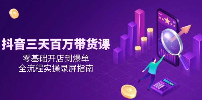 （14995期）抖音三天百万带货课，零基础开店到爆单，全流程实操录屏指南_生财有道创业项目网-生财有道