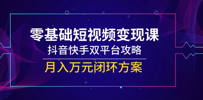 （14988期）零基础短视频变现课，抖音快手双平台攻略，月入万元闭环方案_生财有道创业项目网-生财有道
