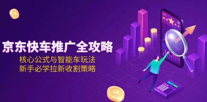 京东快车推广全攻略，核心公式与智能车玩法，新手必学拉新收割策略_生财有道创业网-生财有道