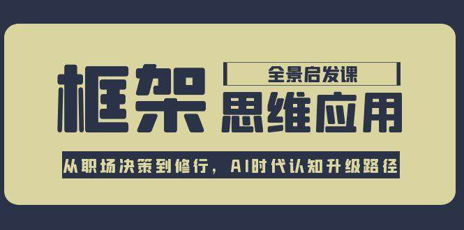 框架思维应用全景课，从职场决策到修行，AI时代认知升级路径_生财有道创业网-生财有道