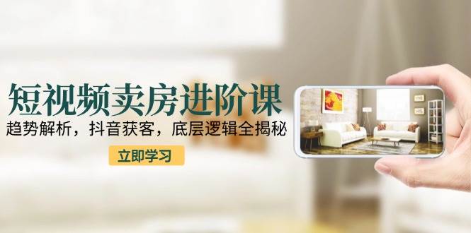 短视频卖房进阶课：趋势解析，抖音获客，底层逻辑全揭秘_生财有道创业网-生财有道