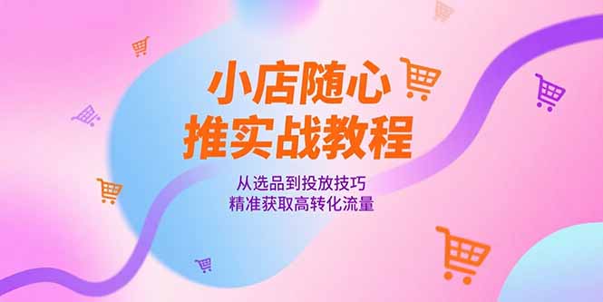 （15205期）小店随心推实战教程，从选品到投放技巧，精准获取高转化流量_生财有道创业项目网-生财有道