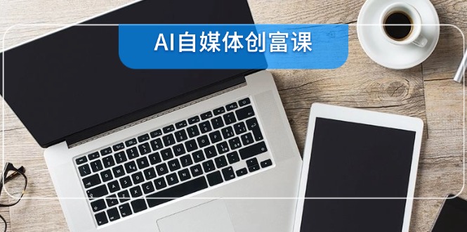 （14997期）AI自媒体创富课，账号准备到直播带货，零基础22项技能速成_生财有道创业项目网-生财有道