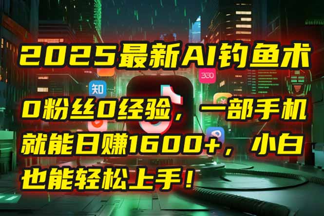 （15163期）2025最新AI钓鱼术：0粉丝0经验，一部手机就能开启自动赚钱模式！_生财有道创业项目网-生财有道