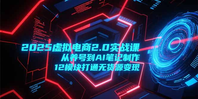（15206期）2025虚拟电商2.0实战课，从养号到AI笔记制作，12模块打通无货源变现_生财有道创业项目网-生财有道