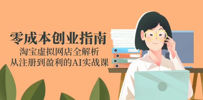 （14999期）零成本创业指南：淘宝虚拟网店全解析，从注册到盈利的AI实战课_生财有道创业项目网-生财有道