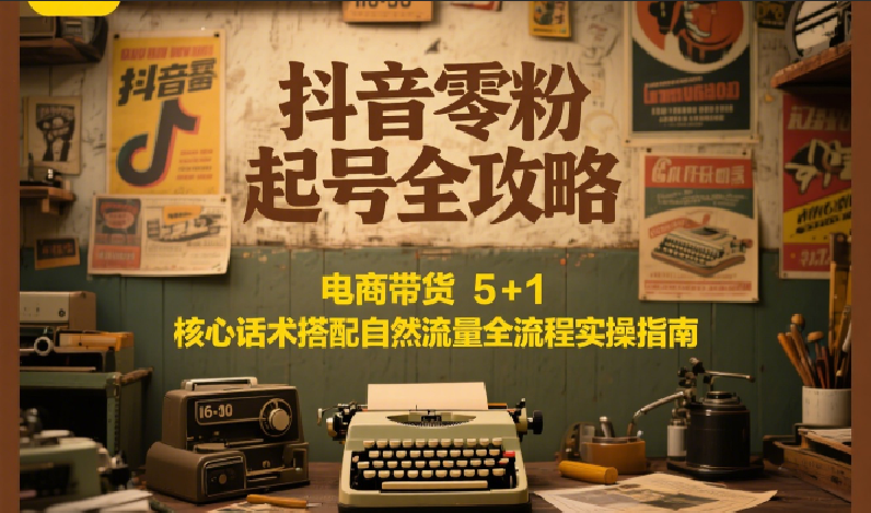 抖音零粉起号全攻略：电商带货 5+1 核心话术搭配自然流量全流程实操指南_生财有道创业网-生财有道