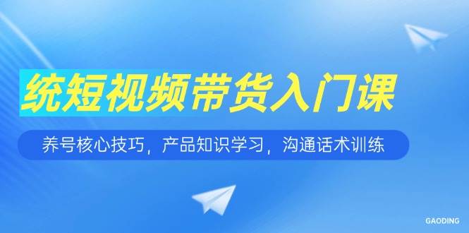 短视频带货入门课，养号核心技巧，产品知识学习，沟通话术训练_生财有道创业网-生财有道