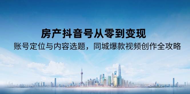 房产抖音号从零到变现，账号定位与内容选题，同城爆款视频创作全攻略_生财有道创业网-生财有道
