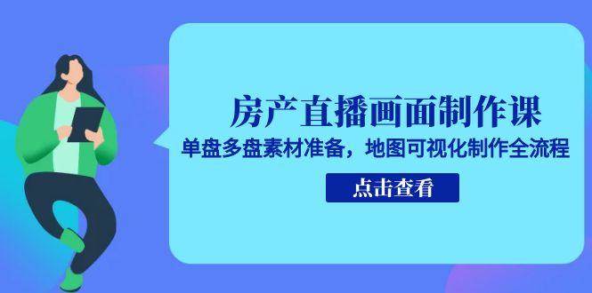 房产直播画面制作课，单盘多盘素材准备，地图可视化制作全流程_生财有道创业网-生财有道